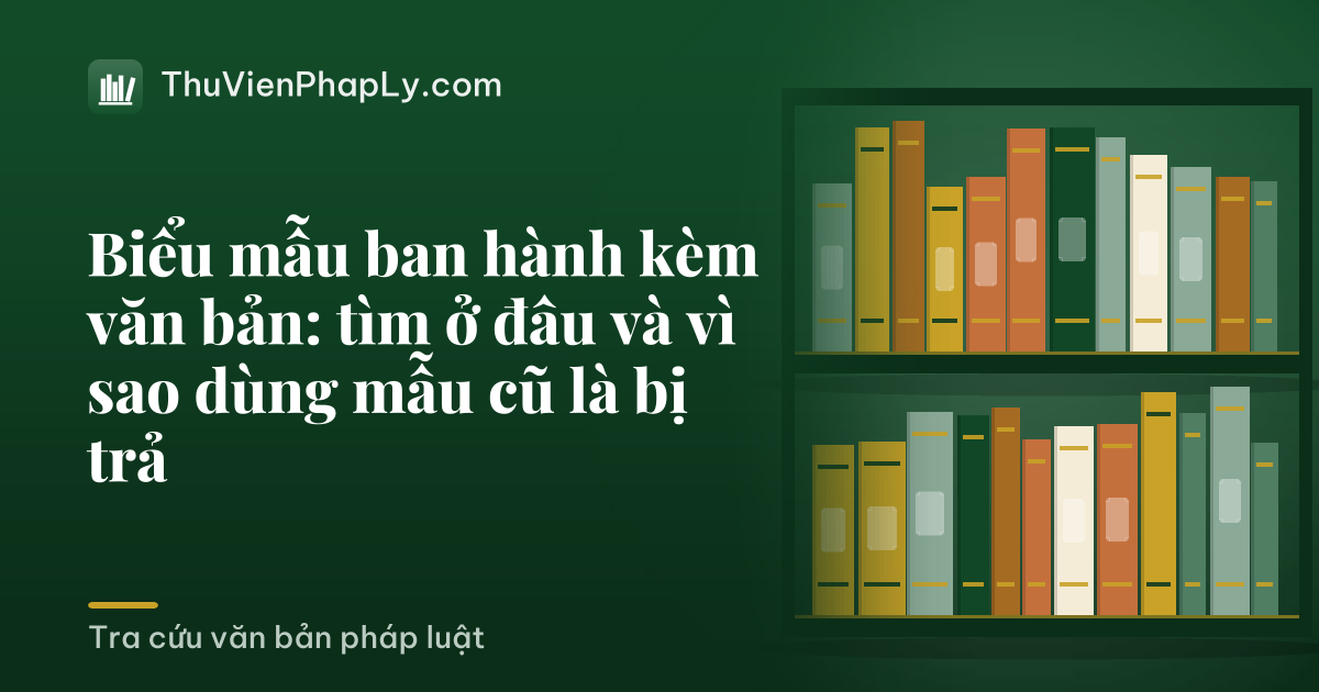 Biểu mẫu ban hành kèm văn bản: tìm ở đâu và vì sao dùng mẫu cũ là bị trả