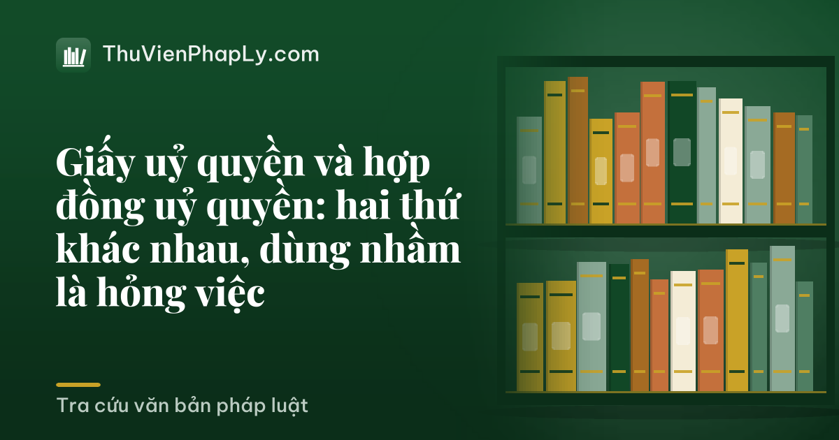 Giấy uỷ quyền và hợp đồng uỷ quyền: hai thứ khác nhau, dùng nhầm là hỏng việc