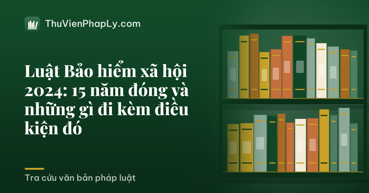 Luật Bảo hiểm xã hội 2024: 15 năm đóng và những gì đi kèm điều kiện đó