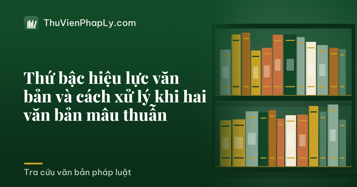 Thứ bậc hiệu lực văn bản và cách xử lý khi hai văn bản mâu thuẫn
